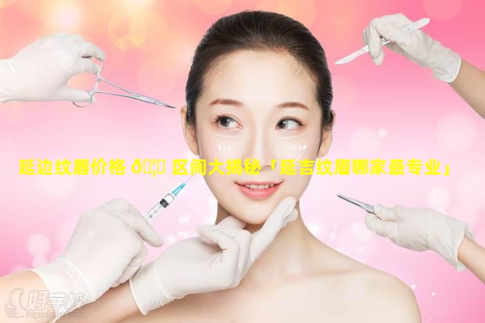 延边纹唇价格 🦄 区间大揭秘「延吉纹眉哪家最专业」